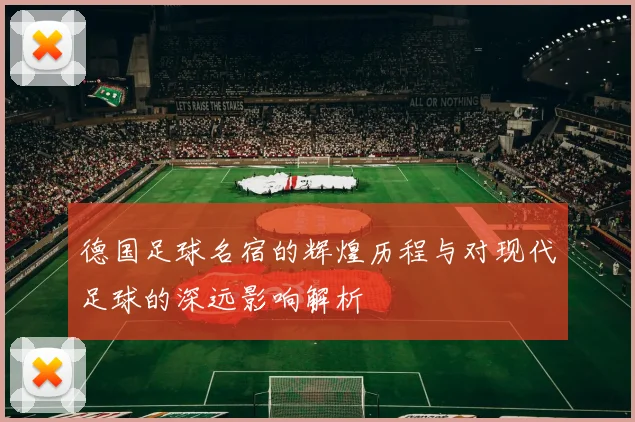 德国足球名宿的辉煌历程与对现代足球的深远影响解析