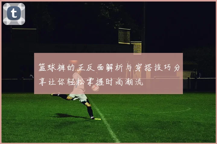 篮球裤的正反面解析与穿搭技巧分享让你轻松掌握时尚潮流