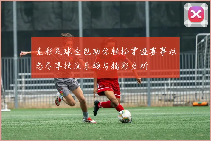 竞彩足球全包助你轻松掌握赛事动态尽享投注乐趣与精彩分析