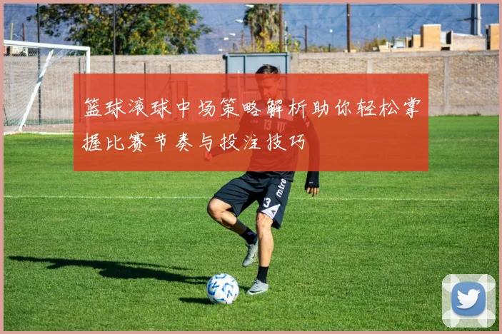 篮球滚球中场策略解析助你轻松掌握比赛节奏与投注技巧