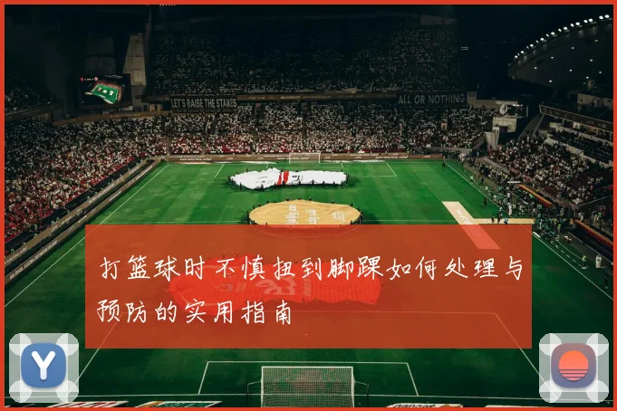 打篮球时不慎扭到脚踝如何处理与预防的实用指南